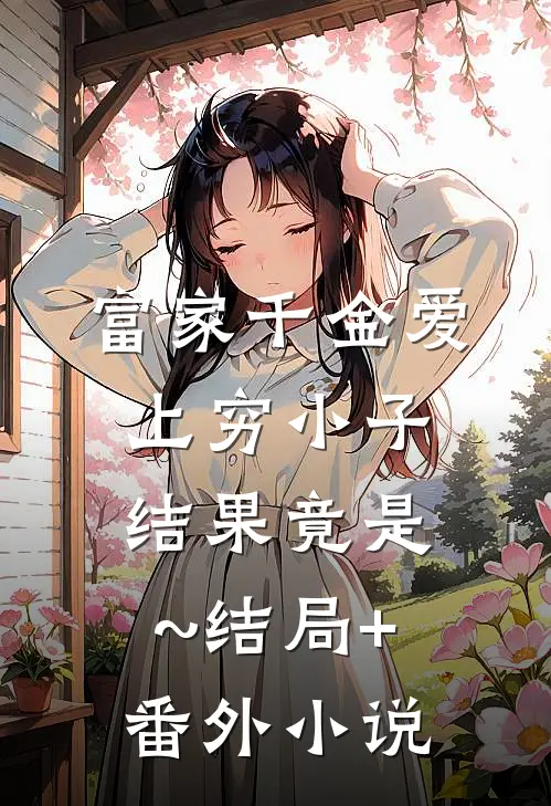 富家千金爱上穷小子，结果竟是~结局+番外小说