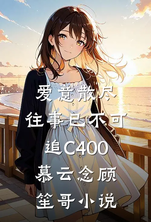 爱意散尽，往事已不可追C400慕云念顾笙哥小说