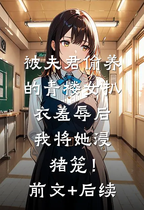 被夫君偷养的青楼女扒衣羞辱后，我将她浸猪笼！前文+后续