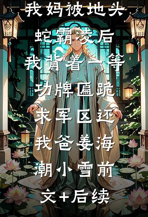 我妈被地头蛇霸凌后，我背着一等功牌匾跪求军区还我爸姜海潮小雪前文+后续