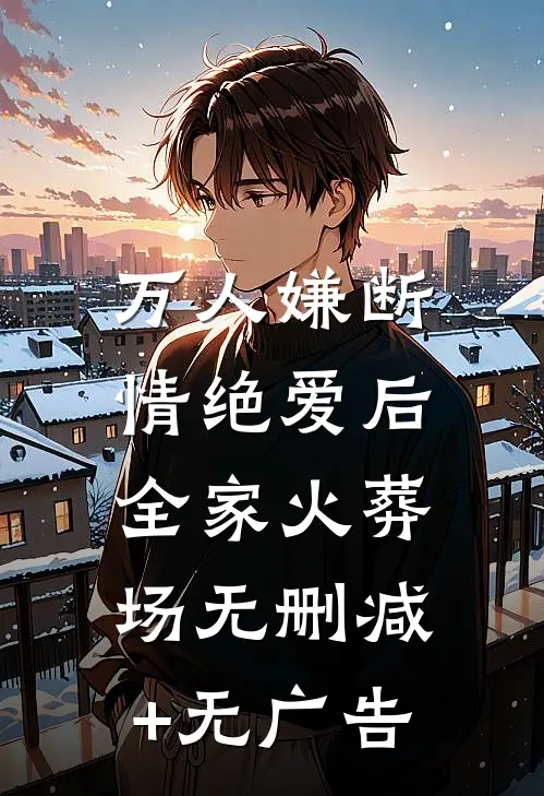 万人嫌断情绝爱后，全家火葬场无删减+无广告