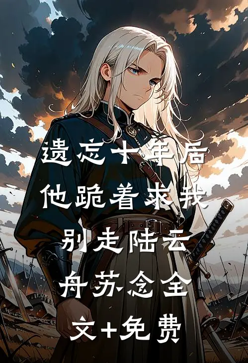 遗忘十年后，他跪着求我别走陆云舟苏念全文+免费