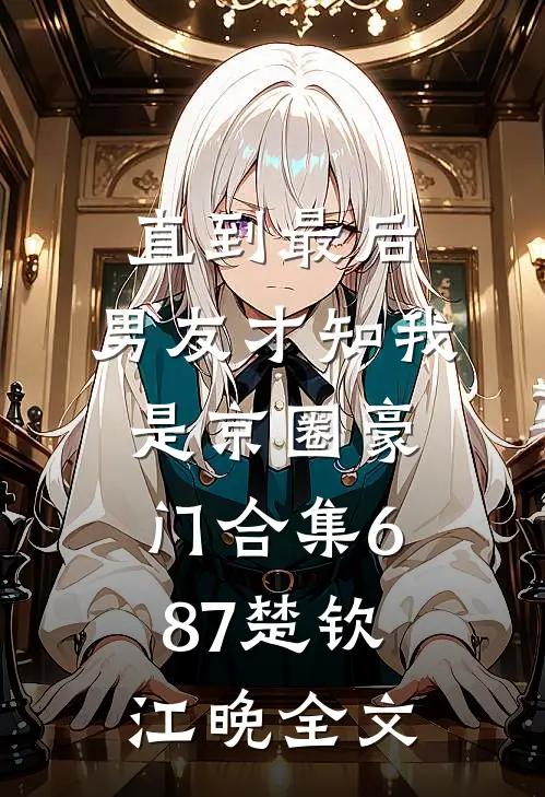直到最后，男友才知我是京圈豪门合集687楚钦江晚全文