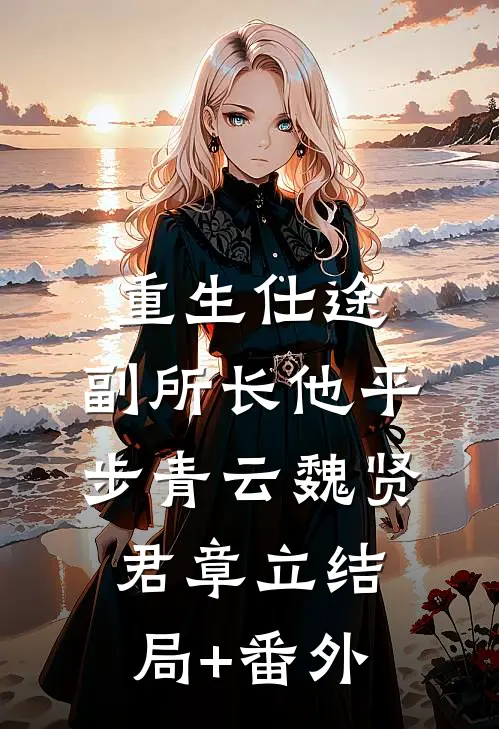 重生仕途，副所长他平步青云魏贤君章立结局+番外
