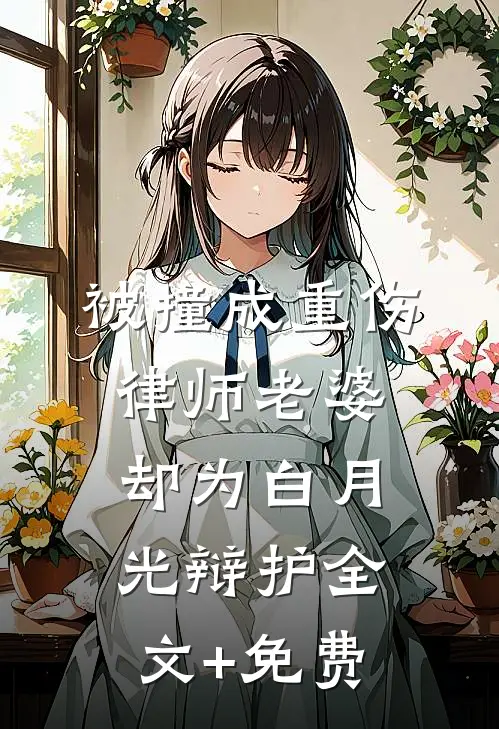 被撞成重伤，律师老婆却为白月光辩护全文+免费