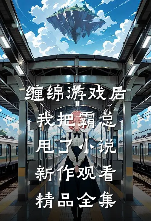 缠绵游戏后，我把霸总甩了小说新作观看精品全集