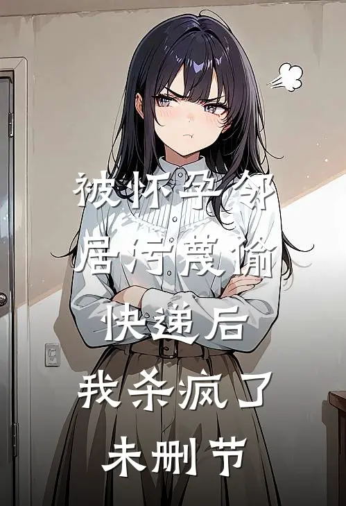 被怀孕邻居污蔑偷快递后，我杀疯了未删节