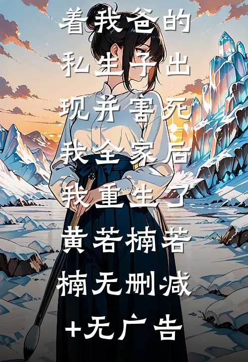 大学室友带着我爸的私生子出现并害死我全家后，我重生了黄若楠若楠无删减+无广告