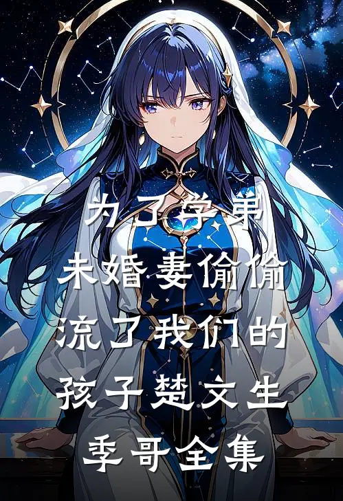 为了学弟，未婚妻偷偷流了我们的孩子楚文生季哥 全集