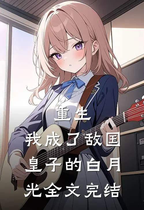 重生：我成了敌国皇子的白月光全文完结