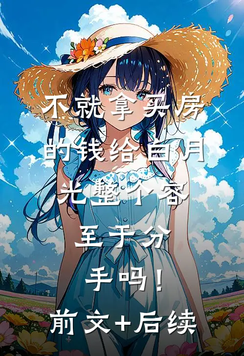 不就拿买房的钱给白月光整个容，至于分手吗！前文+后续