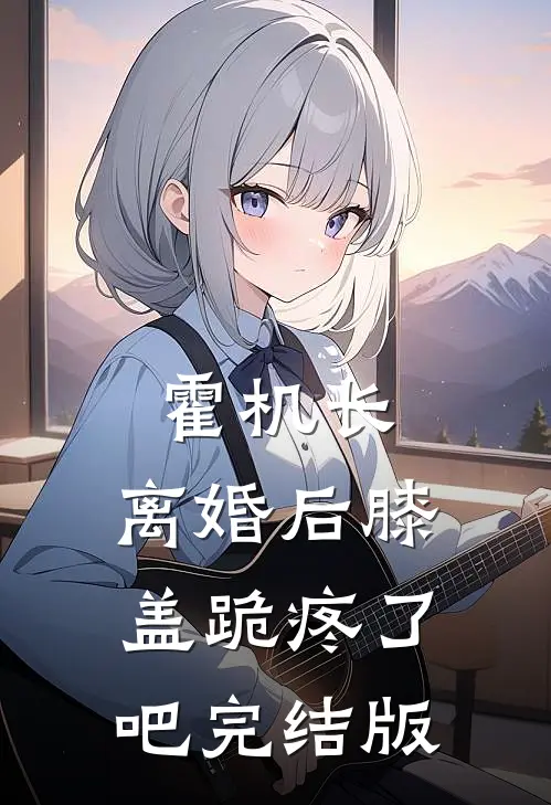霍机长，离婚后膝盖跪疼了吧完结版