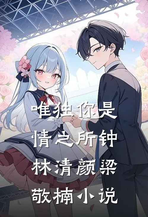 唯独你是情之所钟林清颜梁敬楠小说