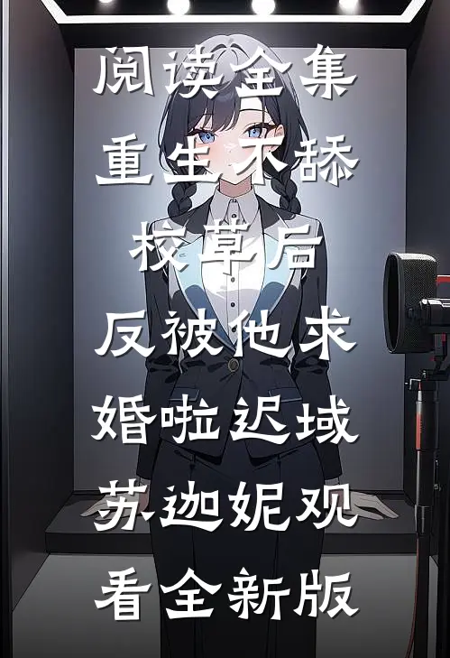 阅读全集重生不舔校草后，反被他求婚啦迟域苏迦妮观看全新版
