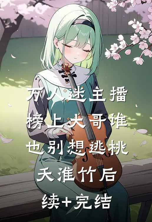 万人迷主播：榜上大哥谁也别想逃桃夭淮竹后续+完结