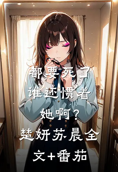 都要死了，谁还惯着她啊？楚妍苏晨全文+番茄