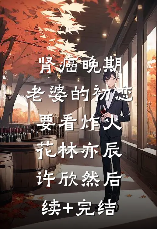 肾癌晚期，老婆的初恋要看炸火花林亦辰许欣然后续+完结