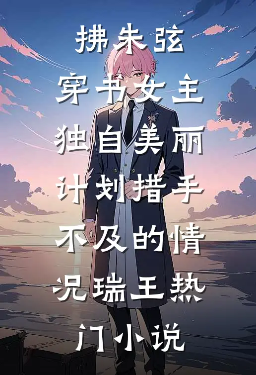 拂朱弦：穿书女主独自美丽计划-措手不及的情况瑞王热门小说