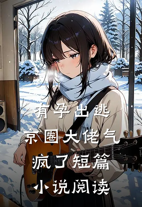 有孕出逃，京圈大佬气疯了短篇小说阅读