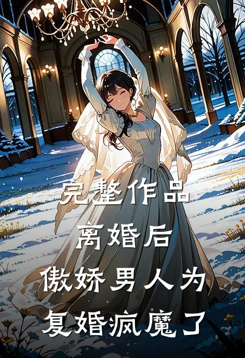 完整作品离婚后，傲娇男人为复婚疯魔了