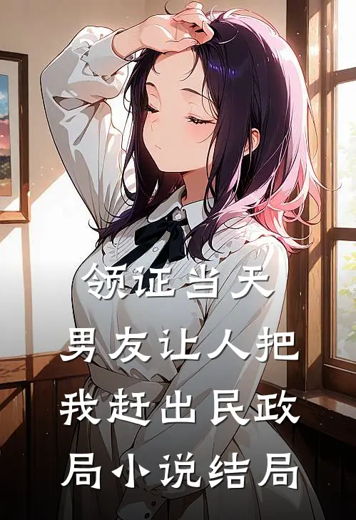 领证当天，男友让人把我赶出民政局小说结局