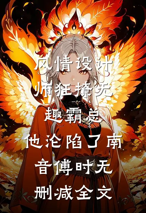 风情设计师狂撩无趣霸总，他沦陷了南音傅时无删减全文