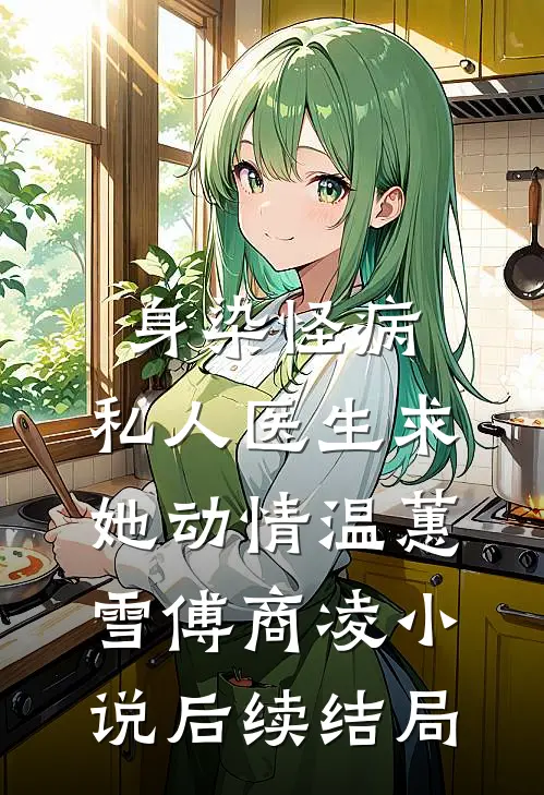 身染怪病，私人医生求她动情温蕙雪傅商凌小说后续结局