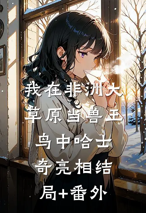 我在非洲大草原当兽王-鸟中哈士奇亮相结局+番外
