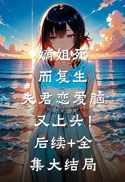 嫡姐死而复生，夫君恋爱脑又上头！后续+全集大结局