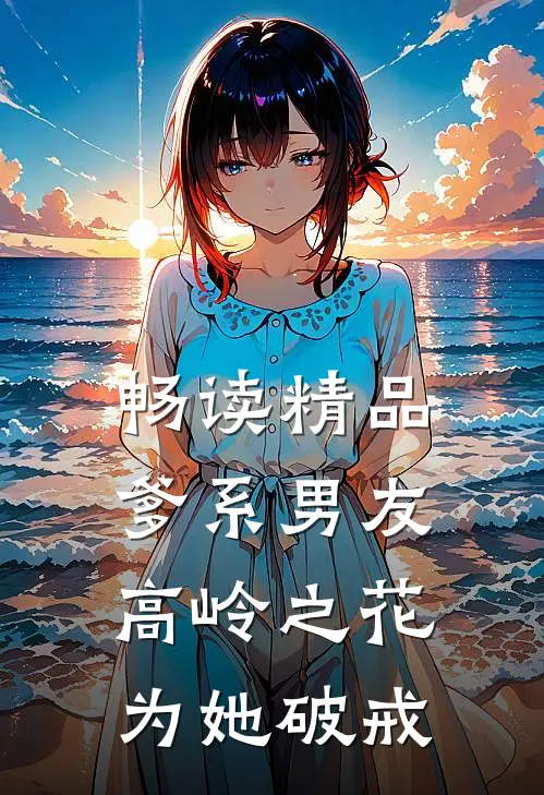 畅读精品爹系男友：高岭之花为她破戒