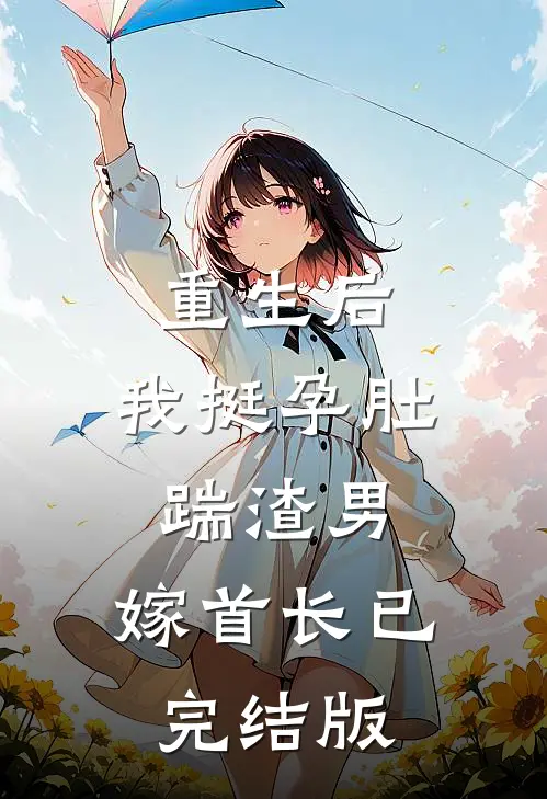 重生后，我挺孕肚踹渣男，嫁首长已完结版