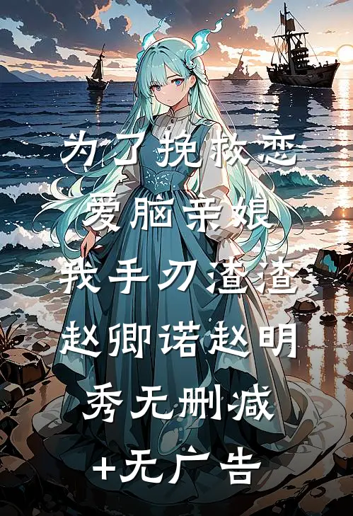 为了挽救恋爱脑亲娘，我手刃渣渣赵卿诺赵明秀无删减+无广告