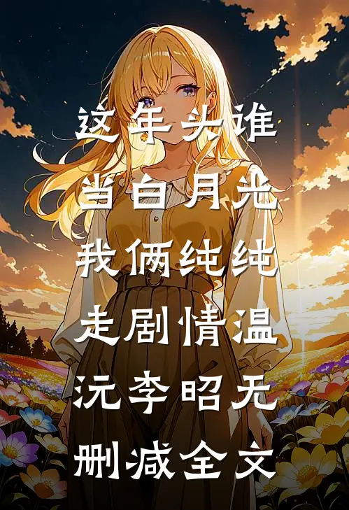 这年头谁当白月光，我俩纯纯走剧情温沅李昭无删减全文