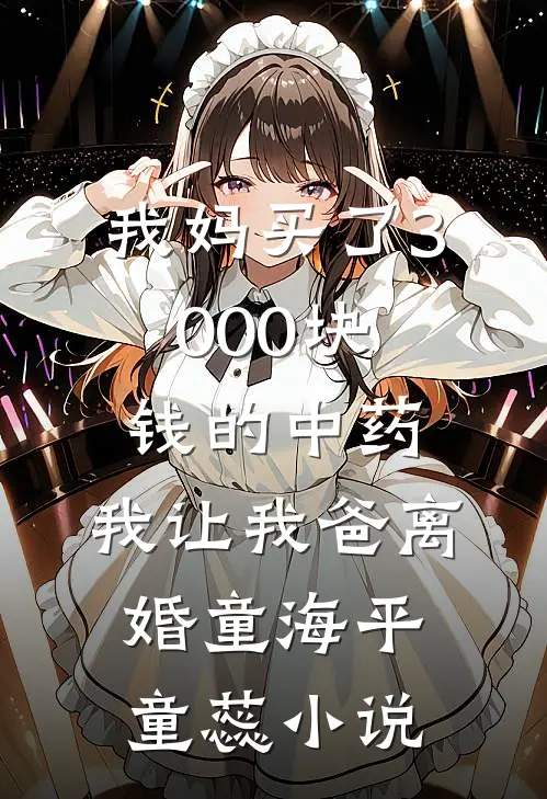 我妈买了3000块钱的中药，我让我爸离婚童海平童蕊小说