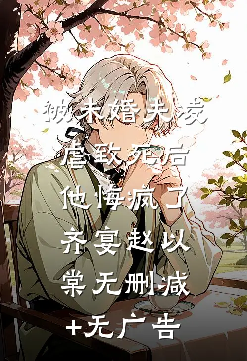 被未婚夫凌虐致死后，他悔疯了齐宴赵以棠无删减+无广告