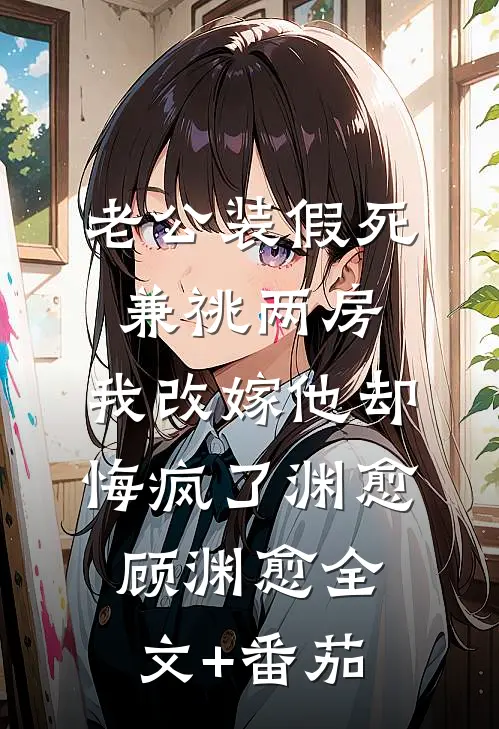 老公装假死兼祧两房，我改嫁他却悔疯了渊愈顾渊愈全文+番茄