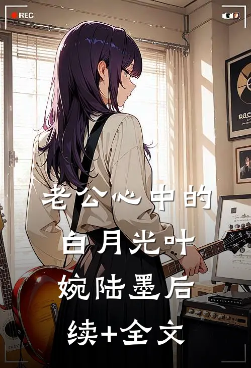 老公心中的白月光叶婉陆墨后续+全文