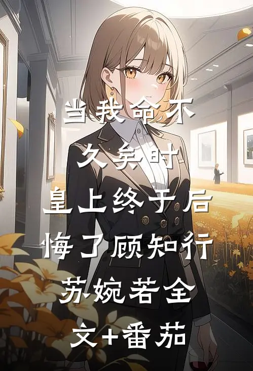 当我命不久矣时，皇上终于后悔了顾知行苏婉若全文+番茄