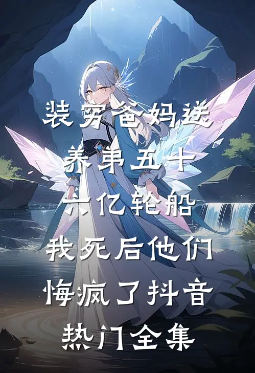 装穷爸妈送养弟五十六亿轮船，我死后他们悔疯了抖音热门全集