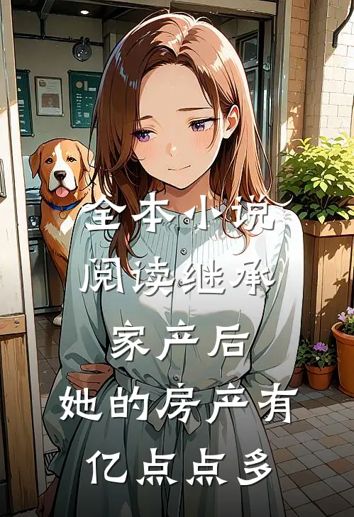 全本小说阅读继承家产后，她的房产有亿点点多