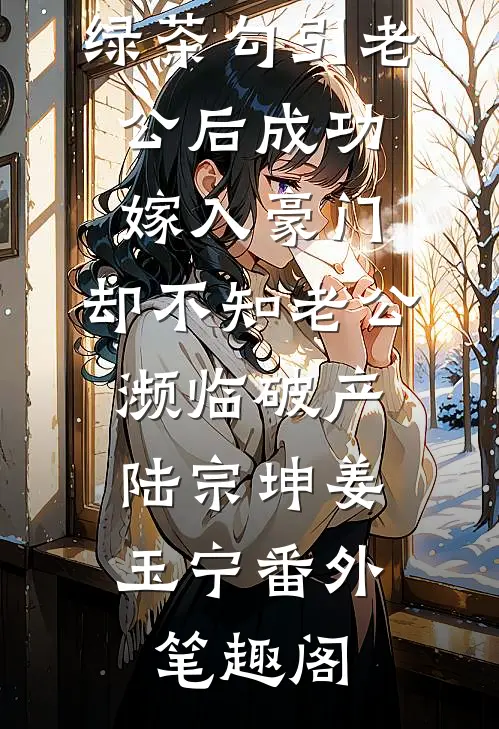 绿茶勾引老公后成功嫁入豪门，却不知老公濒临破产：陆宗坤姜玉宁番外笔趣阁