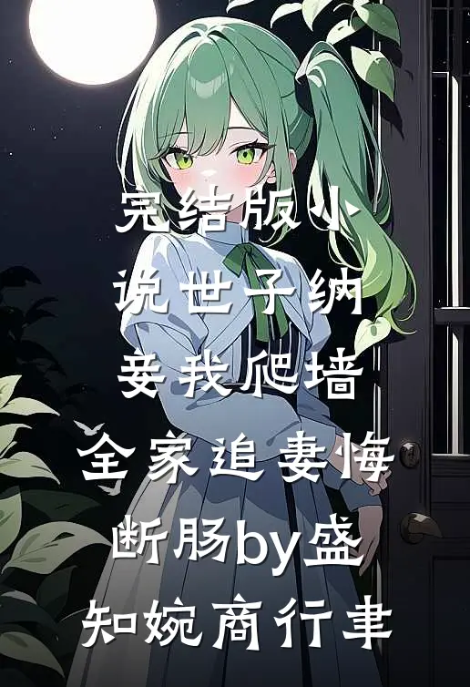 完结版小说世子纳妾我爬墙，全家追妻悔断肠by盛知婉商行聿