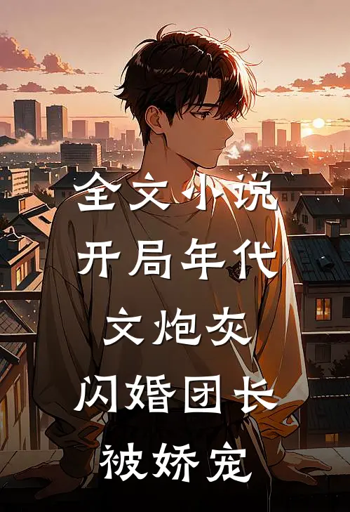 全文小说开局年代文炮灰，闪婚团长被娇宠