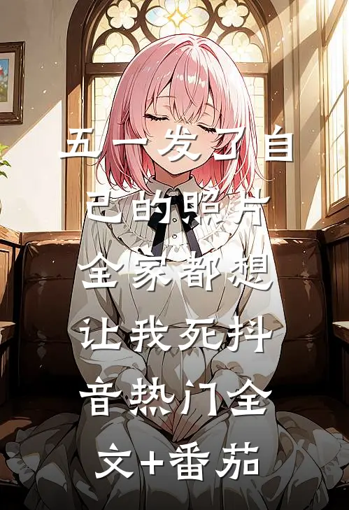 五一发了自己的照片，全家都想让我死抖音热门全文+番茄