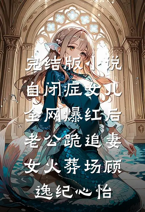 完结版小说自闭症女儿全网爆红后，老公跪追妻女火葬场顾逸纪心怡