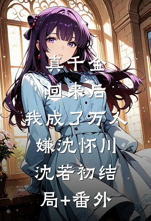 真千金回来后，我成了万人嫌沈怀川沈若初结局+番外