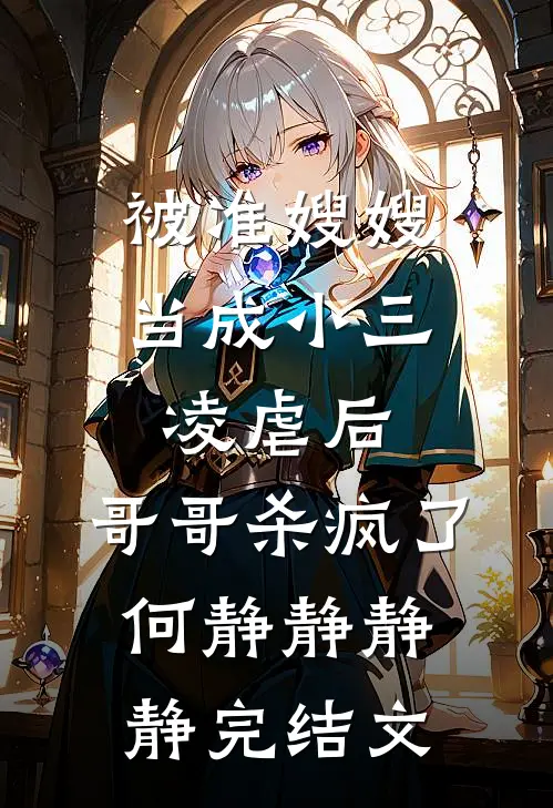 被准嫂嫂当成小三凌虐后，哥哥杀疯了何静静静静完结文