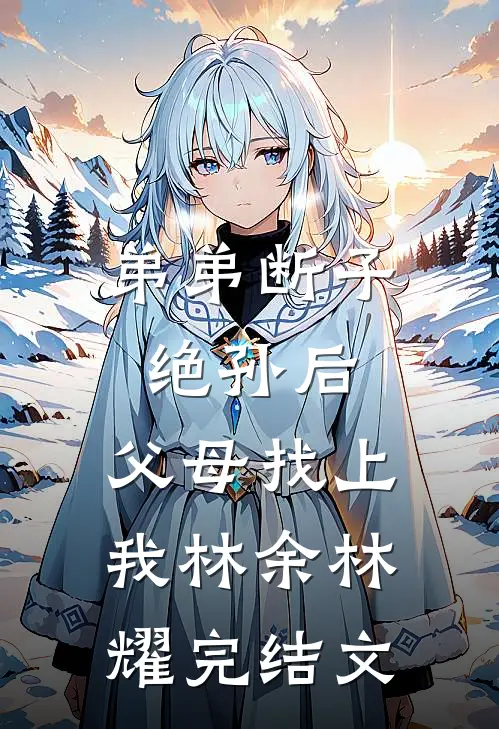 弟弟断子绝孙后，父母找上我林余林耀完结文