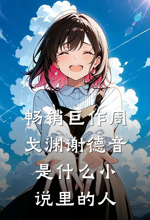 畅销巨作周戈渊谢德音是什么小说里的人