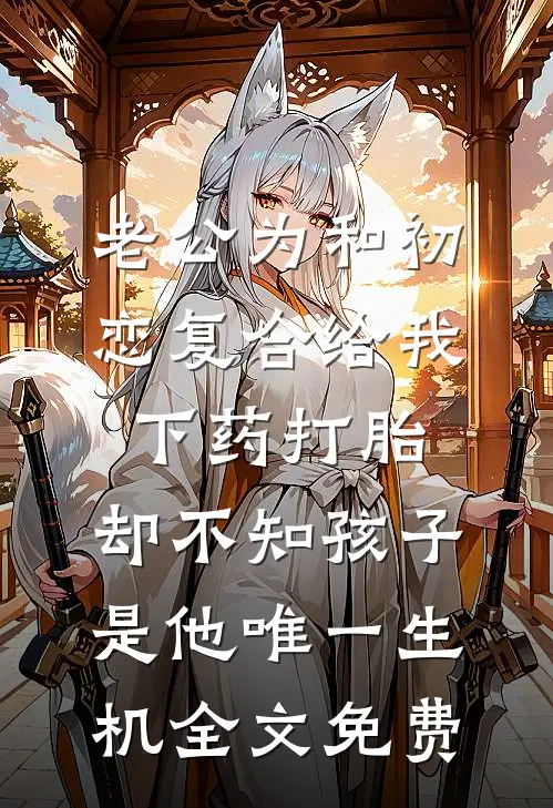 老公为和初恋复合给我下药打胎，却不知孩子是他唯一生机全文免费